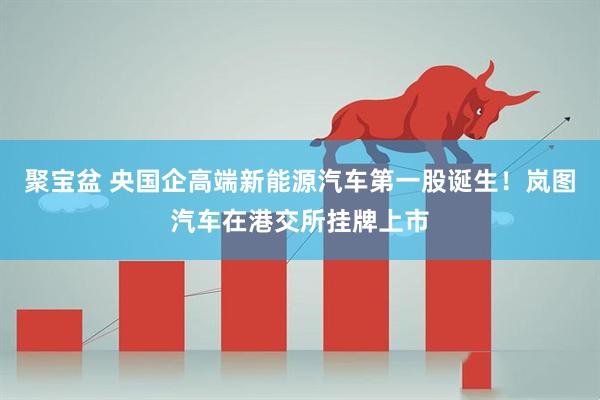 聚宝盆 央国企高端新能源汽车第一股诞生！岚图汽车在港交所挂牌上市