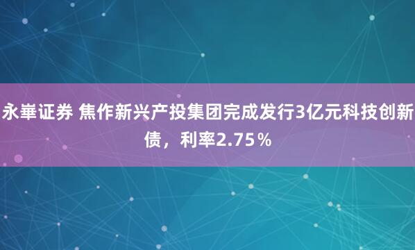 永崋证券 焦作新兴产投集团完成发行3亿元科技创新债，利率2.75％