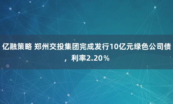 亿融策略 郑州交投集团完成发行10亿元绿色公司债，利率2.20％