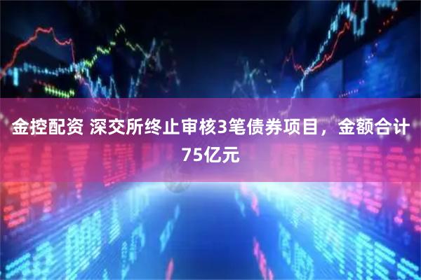 金控配资 深交所终止审核3笔债券项目,金额合计75亿元