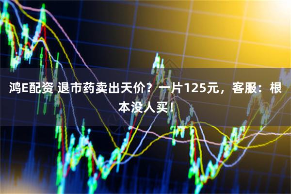 鸿E配资 退市药卖出天价？一片125元，客服：根本没人买！