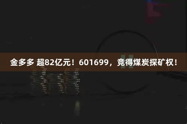 金多多 超82亿元！601699，竞得煤炭探矿权！