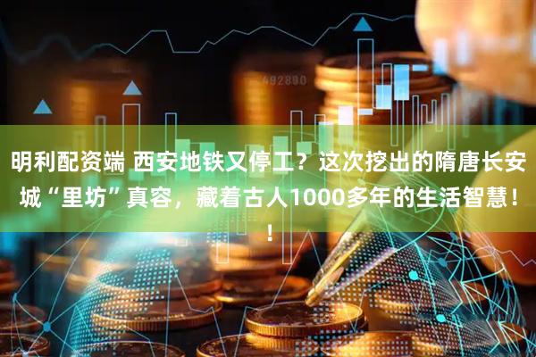 明利配资端 西安地铁又停工？这次挖出的隋唐长安城“里坊”真容，藏着古人1000多年的生活智慧！