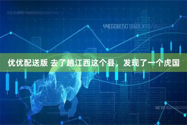 优优配送版 去了趟江西这个县，发现了一个虎国