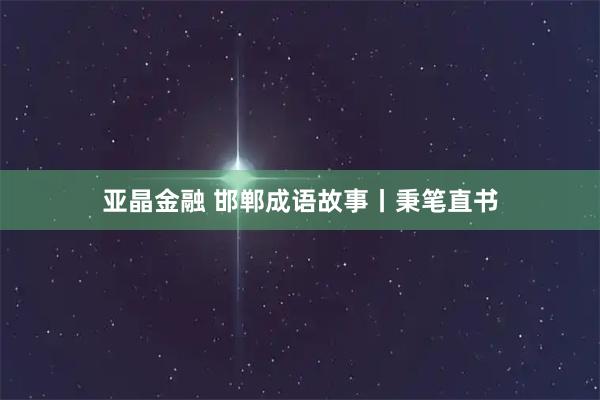 亚晶金融 邯郸成语故事丨秉笔直书