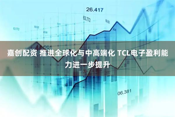 嘉创配资 推进全球化与中高端化 TCL电子盈利能力进一步提升