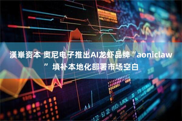漢崋资本 奥尼电子推出AI龙虾品牌“aoniclaw” 填补本地化部署市场空白