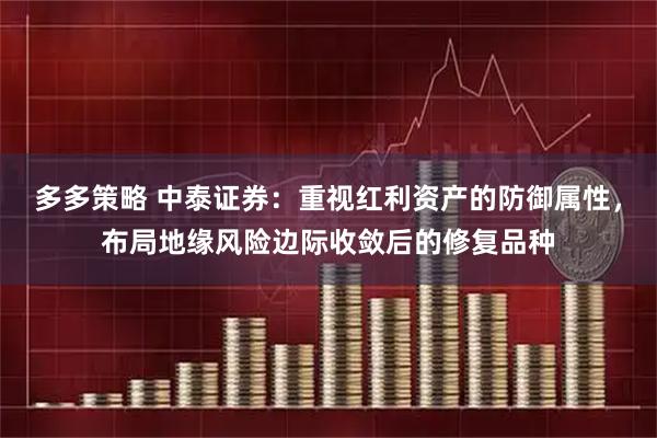 多多策略 中泰证券：重视红利资产的防御属性，布局地缘风险边际收敛后的修复品种