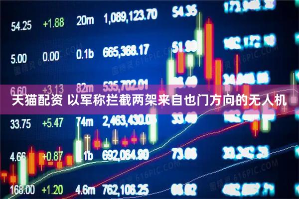 天猫配资 以军称拦截两架来自也门方向的无人机
