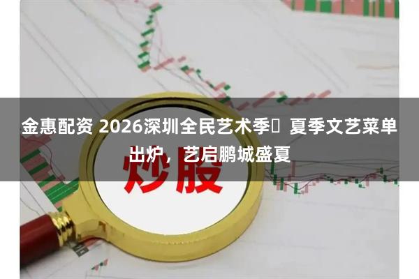 金惠配资 2026深圳全民艺术季・夏季文艺菜单出炉，艺启鹏城盛夏