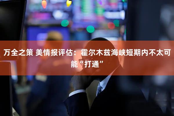 万全之策 美情报评估：霍尔木兹海峡短期内不太可能“打通”