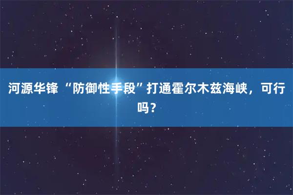 河源华锋 “防御性手段”打通霍尔木兹海峡，可行吗？