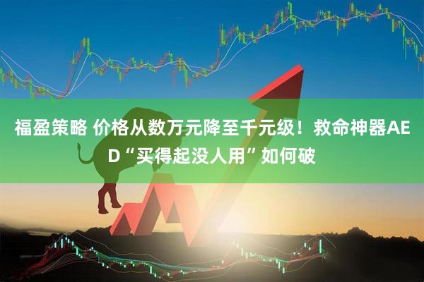 福盈策略 价格从数万元降至千元级！救命神器AED“买得起没人用”如何破