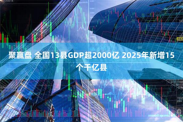 聚赢盘 全国13县GDP超2000亿 2025年新增15个千亿县