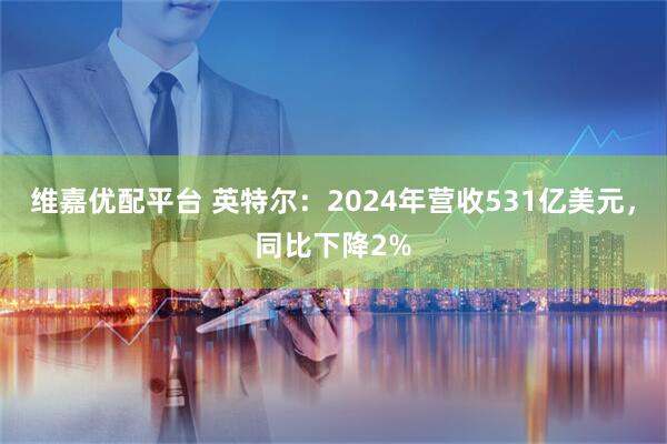 维嘉优配平台 英特尔：2024年营收531亿美元，同比下降2%