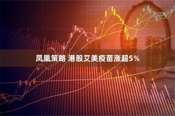 凤凰策略 港股艾美疫苗涨超5%
