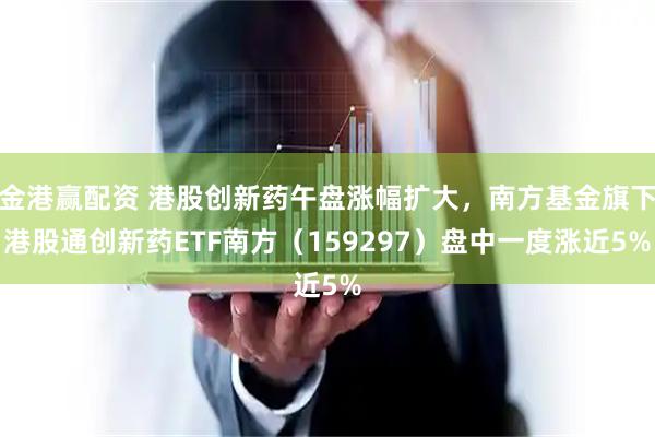 金港赢配资 港股创新药午盘涨幅扩大，南方基金旗下港股通创新药ETF南方（159297）盘中一度涨近5%