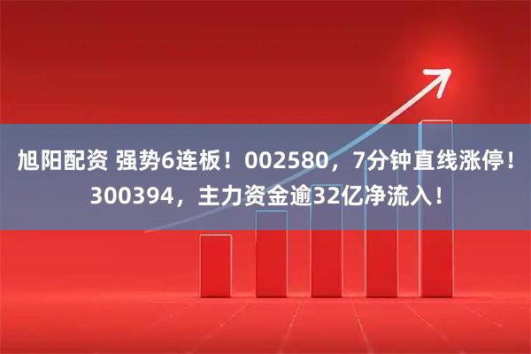 旭阳配资 强势6连板！002580，7分钟直线涨停！300394，主力资金逾32亿净流入！