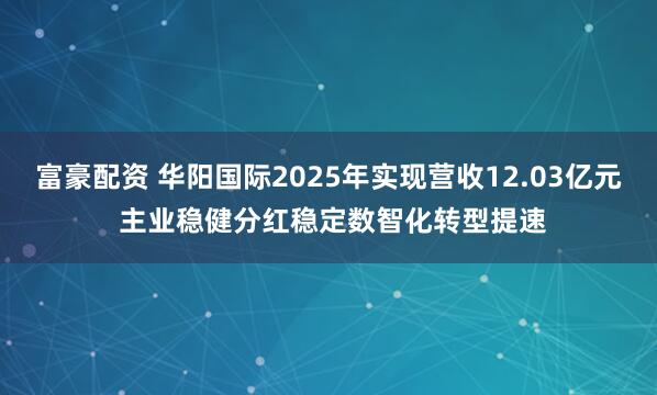富豪配资 华阳国际2025年实现营收12.03亿元 主业稳健分红稳定数智化转型提速