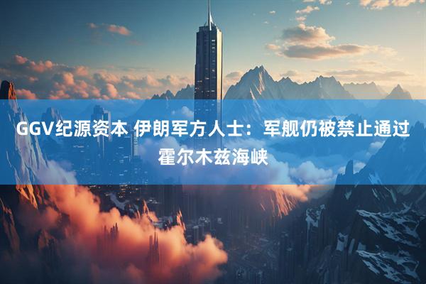 GGV纪源资本 伊朗军方人士：军舰仍被禁止通过霍尔木兹海峡