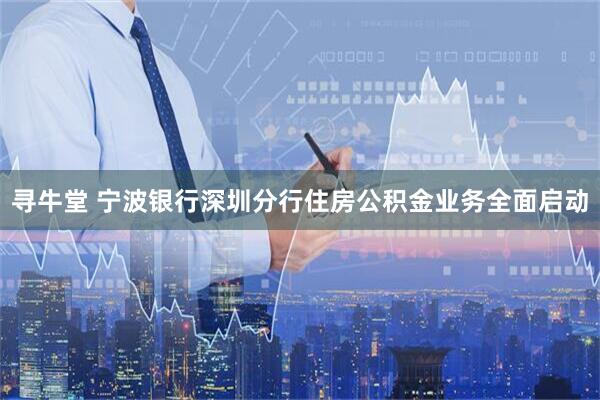 寻牛堂 宁波银行深圳分行住房公积金业务全面启动