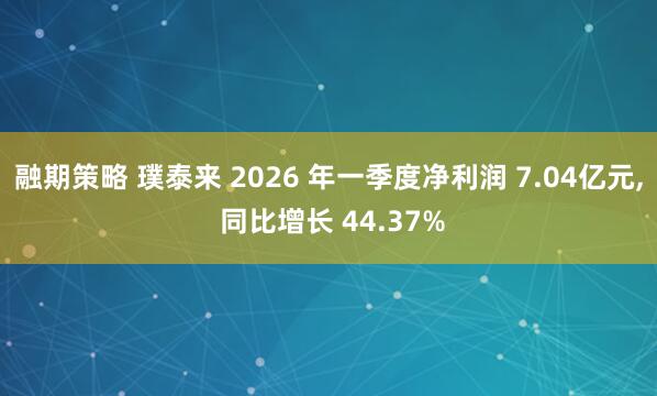 融期策略 璞泰来 2026 年一季度净利润 7.04亿元, 同比增长 44.37%