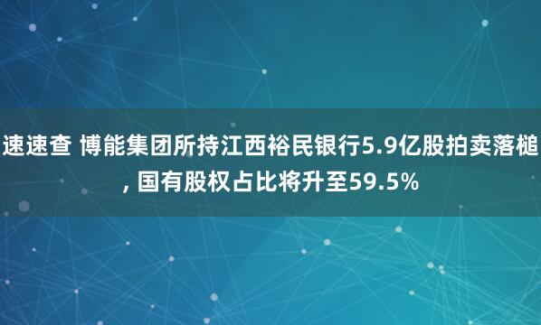 速速查 博能集团所持江西裕民银行5.9亿股拍卖落槌, 国有股权占比将升至59.5%
