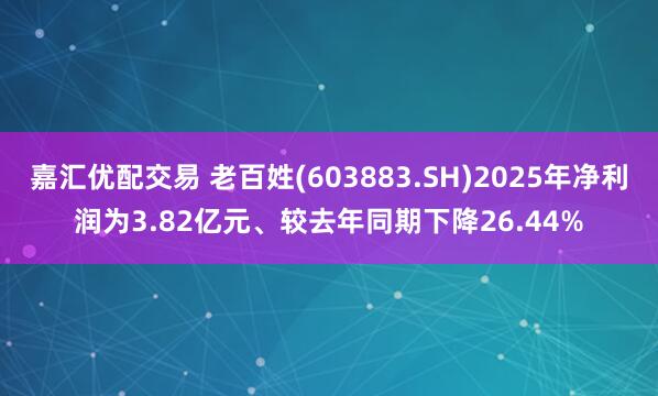嘉汇优配交易 老百姓(603883.SH)2025年净利润为3.82亿元、较去年同期下降26.44%