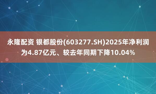 永隆配资 银都股份(603277.SH)2025年净利润为4.87亿元、较去年同期下降10.04%