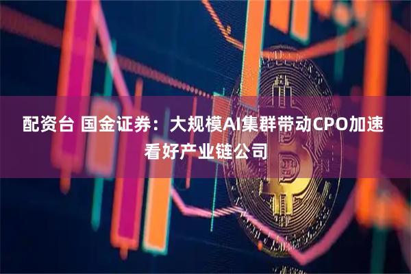 配资台 国金证券：大规模AI集群带动CPO加速 看好产业链公司