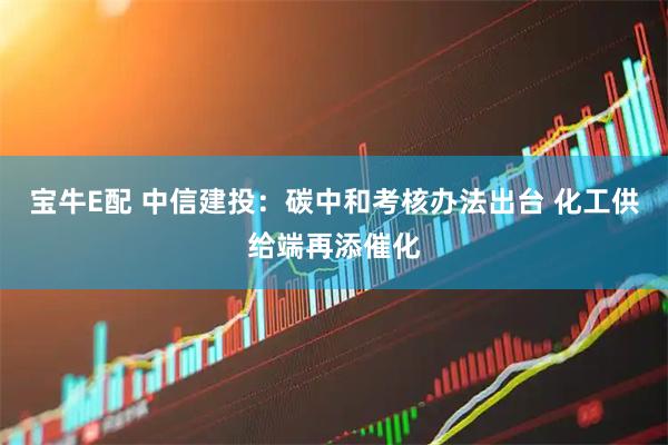 宝牛E配 中信建投:碳中和考核办法出台 化工供给端再添催化