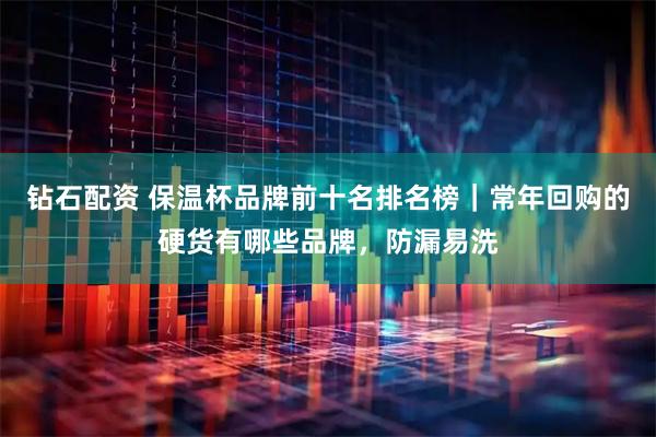 钻石配资 保温杯品牌前十名排名榜｜常年回购的硬货有哪些品牌，防漏易洗