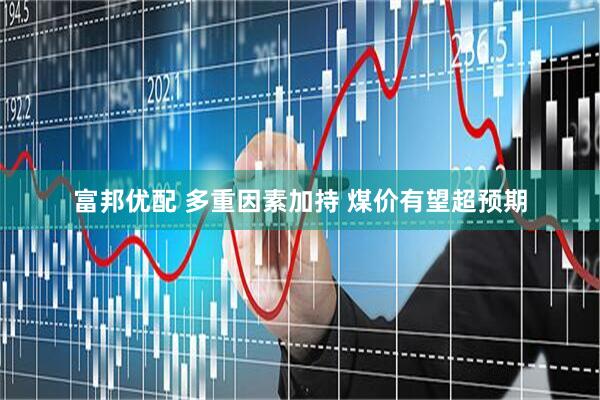 富邦优配 多重因素加持 煤价有望超预期