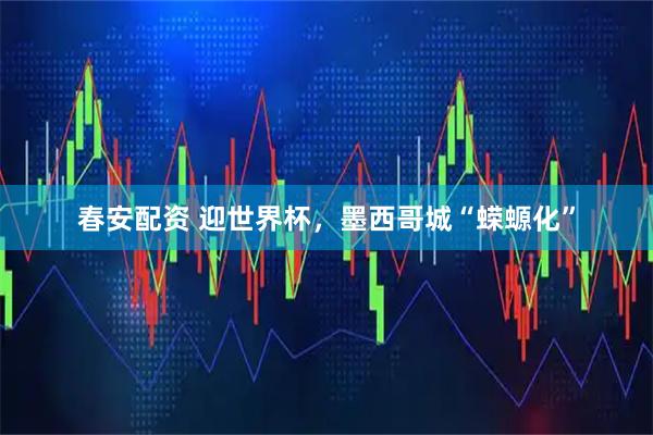 春安配资 迎世界杯，墨西哥城“蝾螈化”