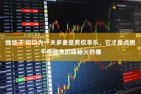 钱坛子 你以为一夫多妻是男权享乐，它才是点燃千年战争的隐秘火药桶