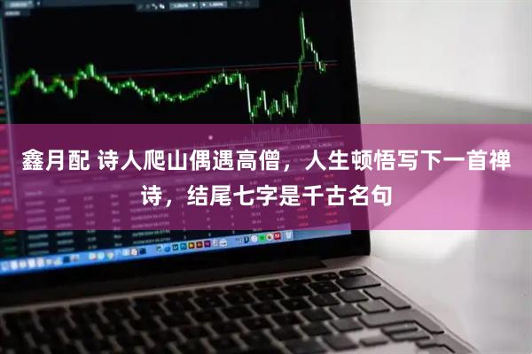 鑫月配 诗人爬山偶遇高僧，人生顿悟写下一首禅诗，结尾七字是千古名句