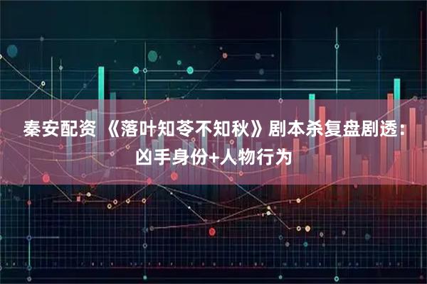 秦安配资 《落叶知苓不知秋》剧本杀复盘剧透：凶手身份+人物行为