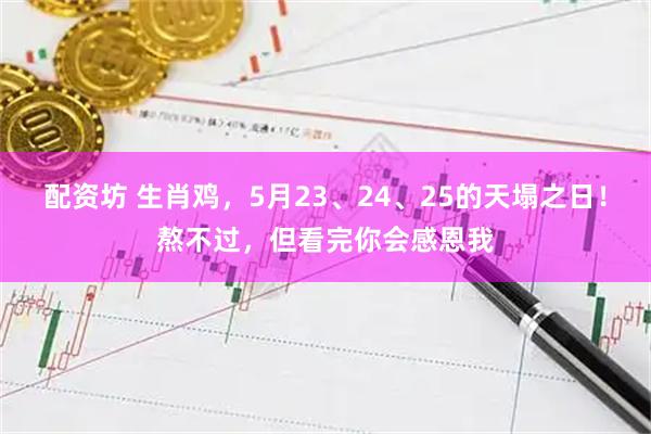 配资坊 生肖鸡，5月23、24、25的天塌之日！熬不过，但看完你会感恩我