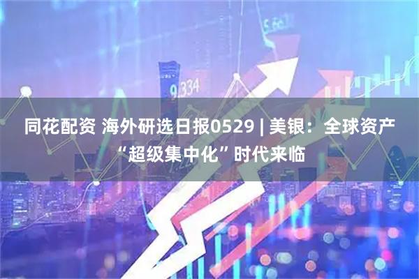 同花配资 海外研选日报0529 | 美银：全球资产“超级集中化”时代来临