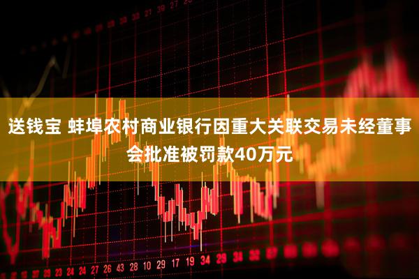送钱宝 蚌埠农村商业银行因重大关联交易未经董事会批准被罚款40万元