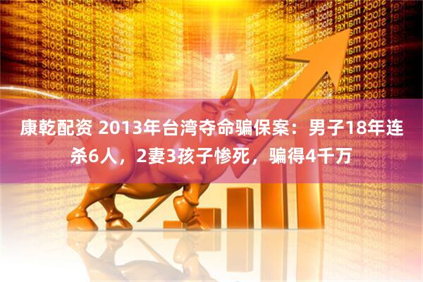 康乾配资 2013年台湾夺命骗保案：男子18年连杀6人，2妻3孩子惨死，骗得4千万