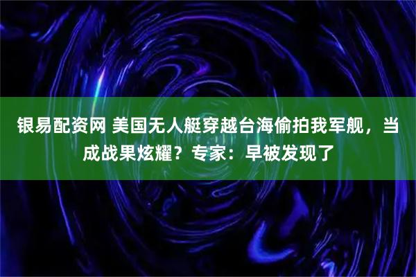 银易配资网 美国无人艇穿越台海偷拍我军舰,当成战果炫耀?专家:早被发现了