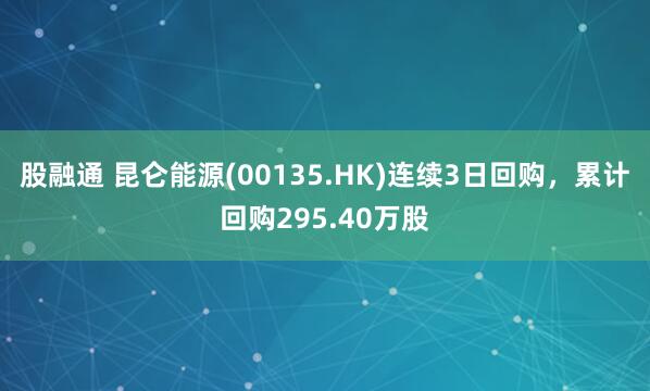 股融通 昆仑能源(00135.HK)连续3日回购，累计回购295.40万股
