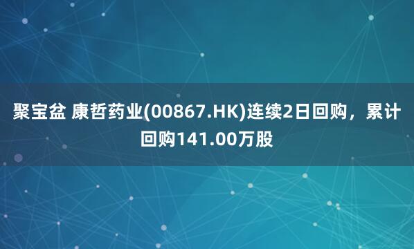 聚宝盆 康哲药业(00867.HK)连续2日回购，累计回购141.00万股