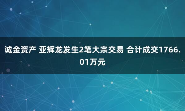 诚金资产 亚辉龙发生2笔大宗交易 合计成交1766.01万元