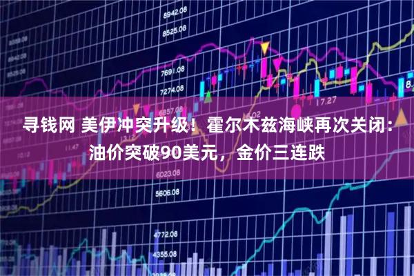 寻钱网 美伊冲突升级！霍尔木兹海峡再次关闭：油价突破90美元，金价三连跌