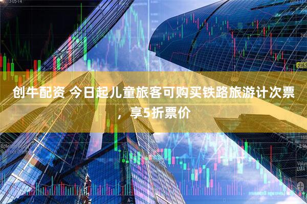 创牛配资 今日起儿童旅客可购买铁路旅游计次票，享5折票价