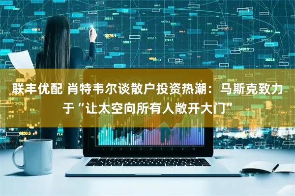 联丰优配 肖特韦尔谈散户投资热潮：马斯克致力于“让太空向所有人敞开大门”