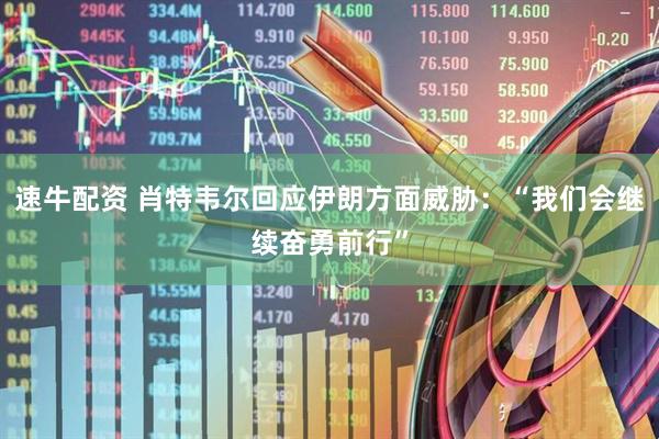 速牛配资 肖特韦尔回应伊朗方面威胁：“我们会继续奋勇前行”