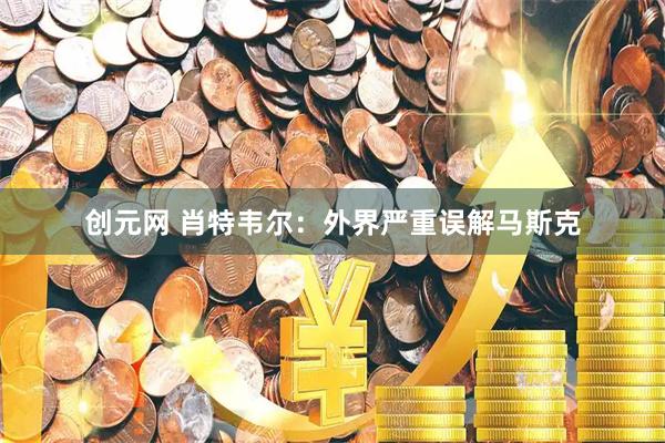创元网 肖特韦尔：外界严重误解马斯克